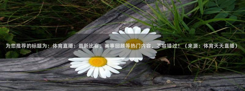 新球体育直播：为您推荐的标题为：体育直播：最新比赛、赛事回顾等热门内容，不容错过！（来源：体育天天直播）